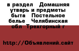  в раздел : Домашняя утварь и предметы быта » Постельное белье . Челябинская обл.,Трехгорный г.